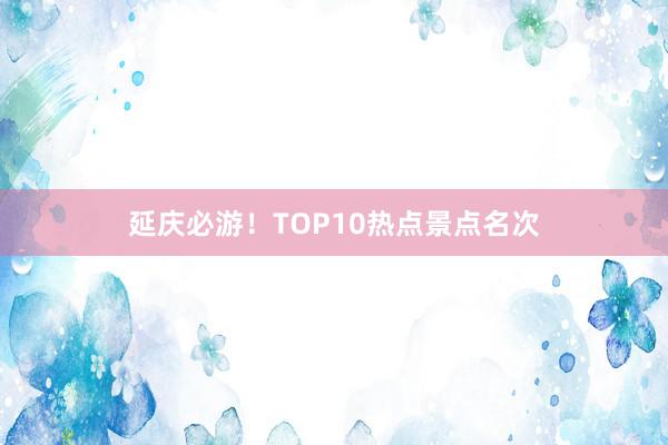 延庆必游！TOP10热点景点名次