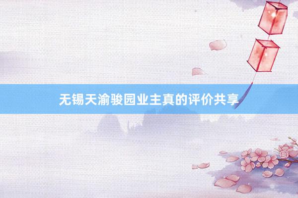 无锡天渝骏园业主真的评价共享