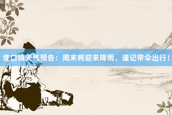 淮口镇天气预告：周末将迎来降雨，谨记带伞出行！