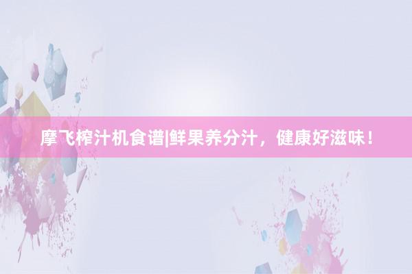 摩飞榨汁机食谱|鲜果养分汁，健康好滋味！