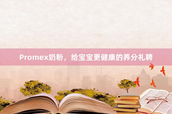 Promex奶粉，给宝宝更健康的养分礼聘