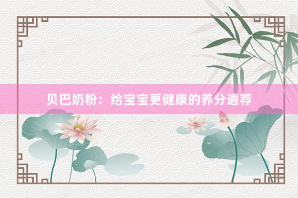 贝巴奶粉：给宝宝更健康的养分遴荐