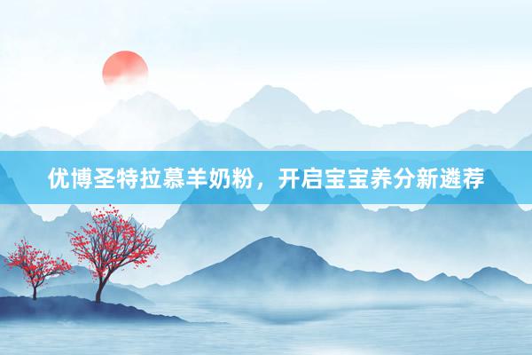 优博圣特拉慕羊奶粉，开启宝宝养分新遴荐
