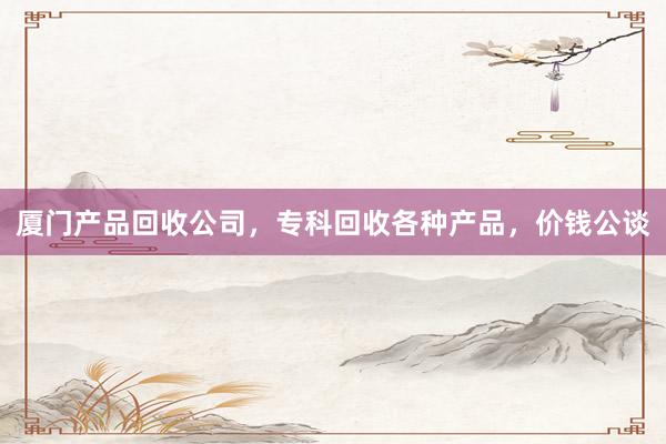 厦门产品回收公司，专科回收各种产品，价钱公谈